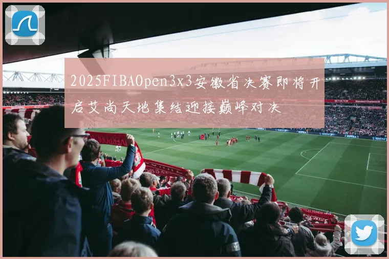 2025FIBAOpen3x3安徽省决赛即将开启艾尚天地集结迎接巅峰对决