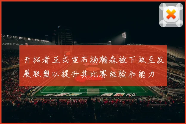 开拓者正式宣布杨瀚森被下放至发展联盟以提升其比赛经验和能力