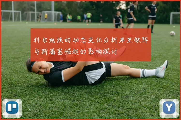 科尔轮换的动态变化分析库里缺阵与斯潘塞崛起的影响探讨