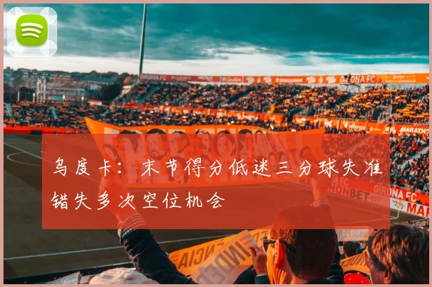 乌度卡：末节得分低迷三分球失准错失多次空位机会