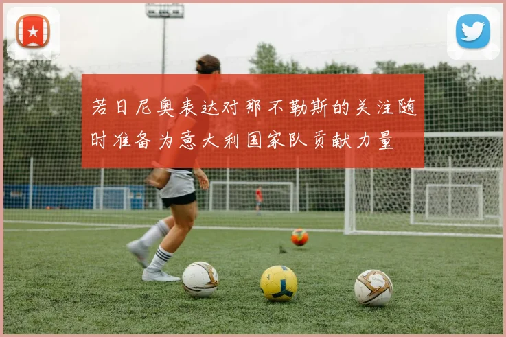 若日尼奥表达对那不勒斯的关注随时准备为意大利国家队贡献力量