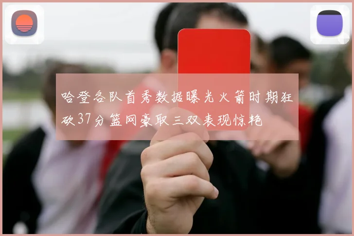 哈登各队首秀数据曝光火箭时期狂砍37分篮网豪取三双表现惊艳