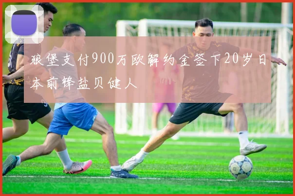 狼堡支付900万欧解约金签下20岁日本前锋盐贝健人