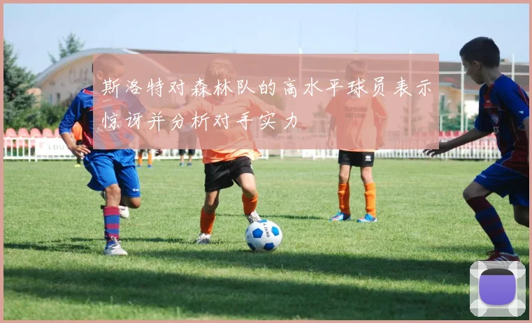 斯洛特对森林队的高水平球员表示惊讶并分析对手实力