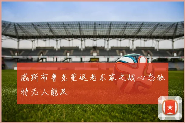 威斯布鲁克重返老东家之战心态独特无人能及