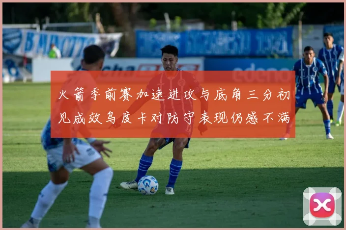 火箭季前赛加速进攻与底角三分初见成效乌度卡对防守表现仍感不满