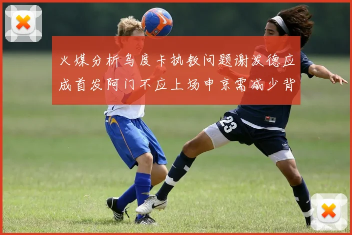 火媒分析乌度卡执教问题谢泼德应成首发阿门不应上场申京需减少背打次数