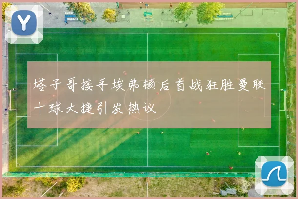 塔子哥接手埃弗顿后首战狂胜曼联十球大捷引发热议