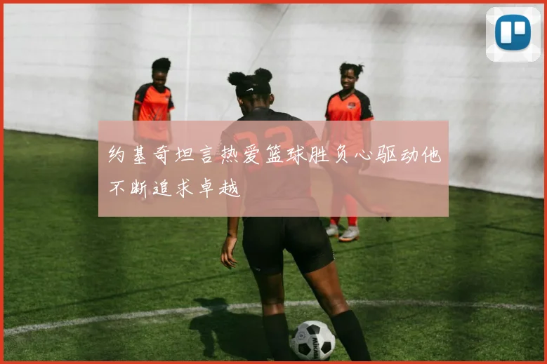 约基奇坦言热爱篮球胜负心驱动他不断追求卓越
