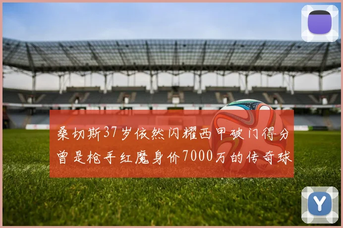 桑切斯37岁依然闪耀西甲破门得分曾是枪手红魔身价7000万的传奇球星