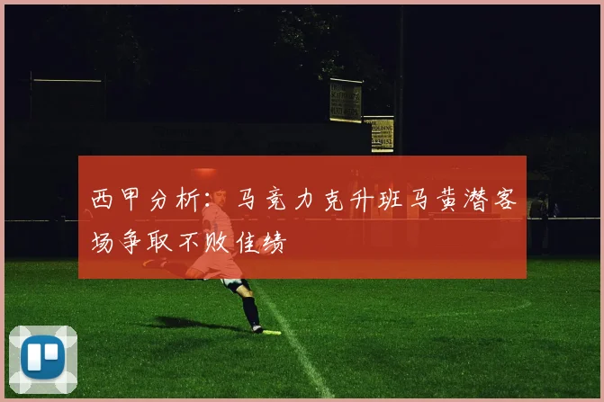 西甲分析：马竞力克升班马黄潜客场争取不败佳绩