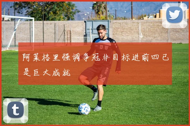阿莱格里强调争冠非目标进前四已是巨大成就