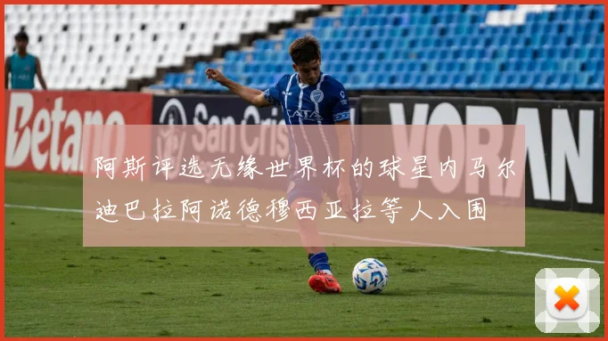 阿斯评选无缘世界杯的球星内马尔迪巴拉阿诺德穆西亚拉等人入围