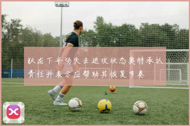 狄龙下半场失去进攻状态奥特承认责任并表示应帮助其恢复节奏