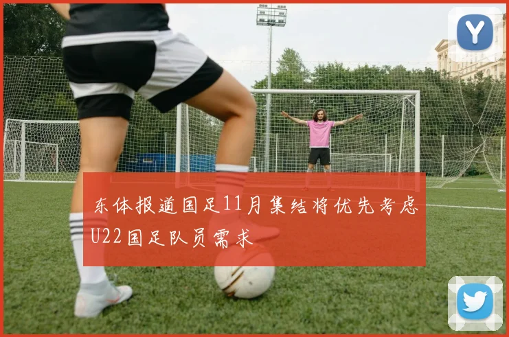 东体报道国足11月集结将优先考虑U22国足队员需求