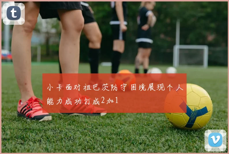 小卡面对祖巴茨防守困境展现个人能力成功打成2加1