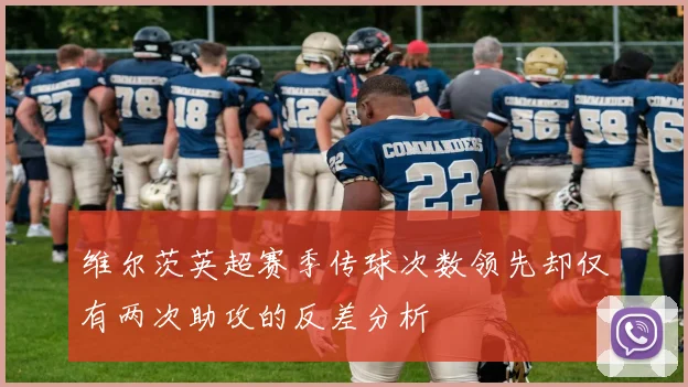 维尔茨英超赛季传球次数领先却仅有两次助攻的反差分析