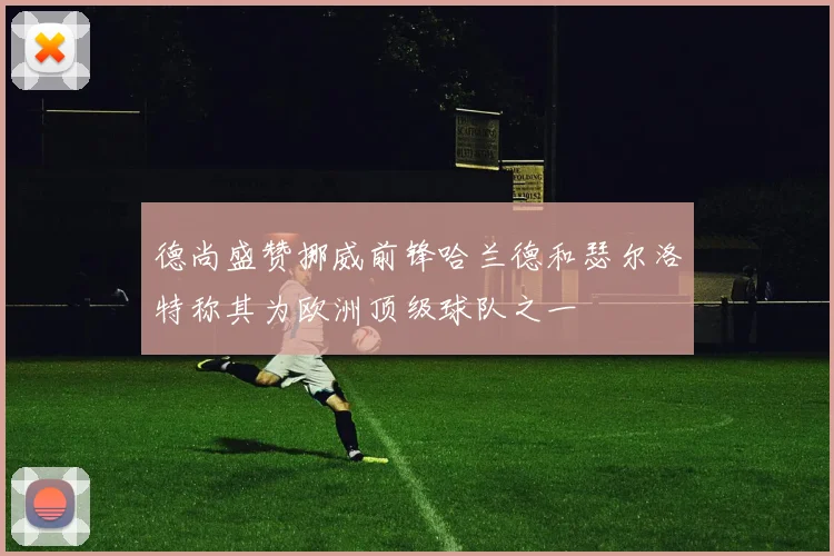 德尚盛赞挪威前锋哈兰德和瑟尔洛特称其为欧洲顶级球队之一