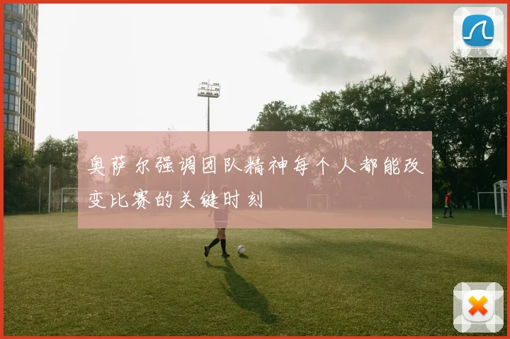 奥萨尔强调团队精神每个人都能改变比赛的关键时刻