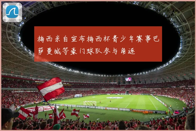 梅西亲自宣布梅西杯青少年赛事巴萨曼城等豪门球队参与角逐