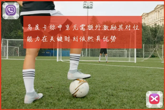 乌度卡称申京无需额外激励其对位能力在关键时刻依然具优势