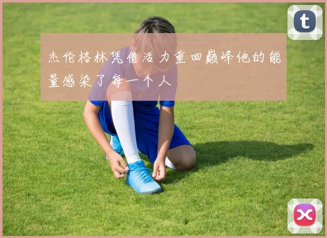 杰伦格林凭借活力重回巅峰他的能量感染了每一个人