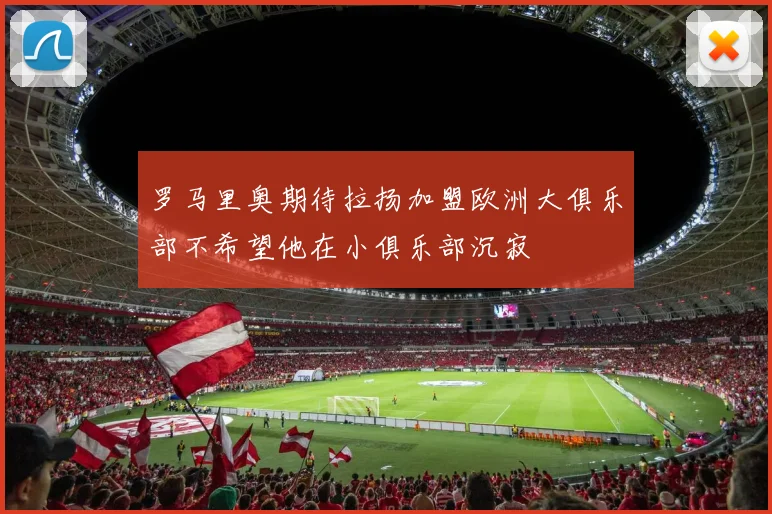 罗马里奥期待拉扬加盟欧洲大俱乐部不希望他在小俱乐部沉寂