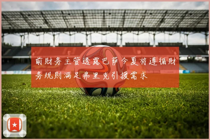 前财务主管透露巴萨今夏将遵循财务规则满足弗里克引援需求