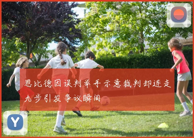 恩比德因误判举手示意裁判却连走九步引发争议瞬间