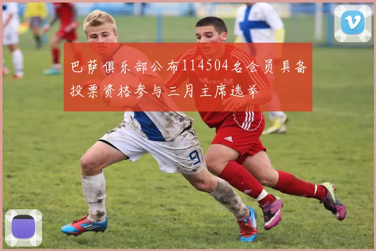 巴萨俱乐部公布114504名会员具备投票资格参与三月主席选举