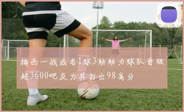 梅西一战成名1球3助助力球队晋级超3600吧友为其打出98高分