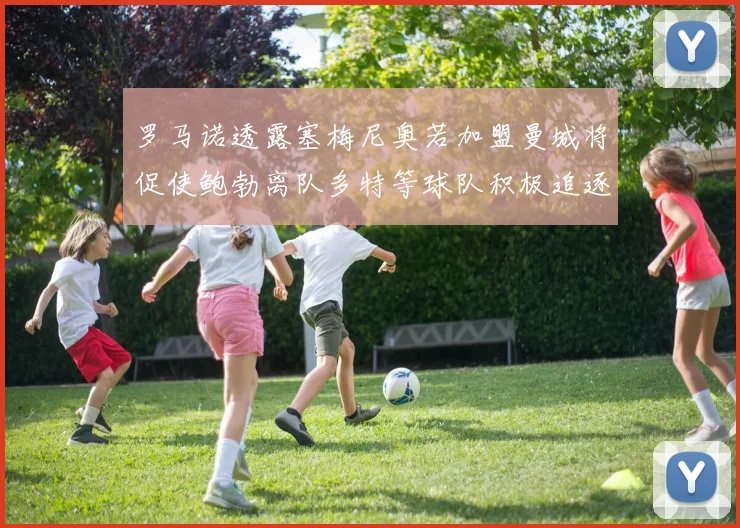 罗马诺透露塞梅尼奥若加盟曼城将促使鲍勃离队多特等球队积极追逐