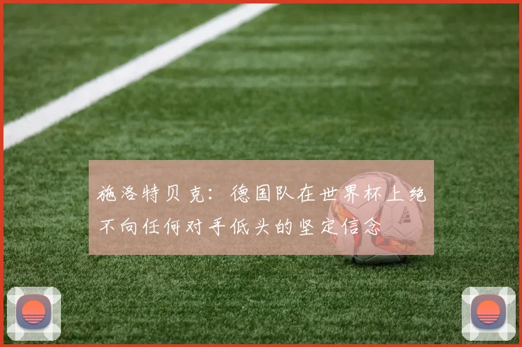 施洛特贝克：德国队在世界杯上绝不向任何对手低头的坚定信念