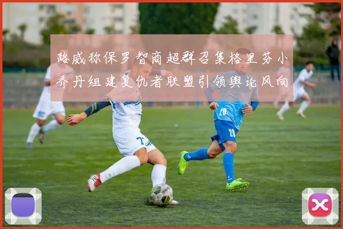 路威称保罗智商超群召集格里芬小乔丹组建复仇者联盟引领舆论风向