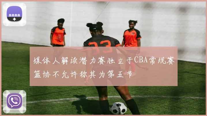 媒体人解读潜力赛独立于CBA常规赛篮协不允许称其为第五节