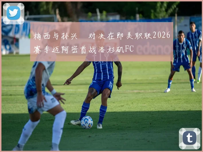 梅西与孙兴慜对决在即美职联2026赛季迈阿密首战洛杉矶FC