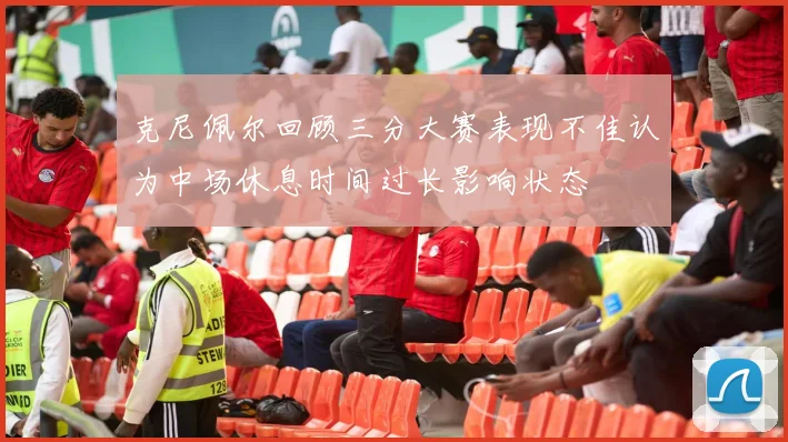 克尼佩尔回顾三分大赛表现不佳认为中场休息时间过长影响状态