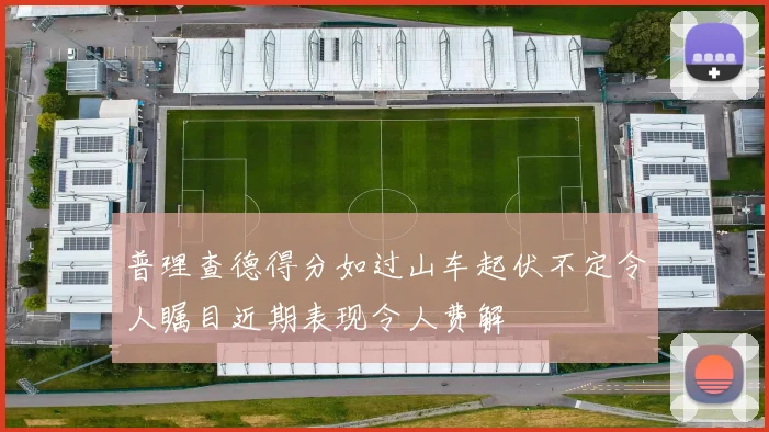 普理查德得分如过山车起伏不定令人瞩目近期表现令人费解