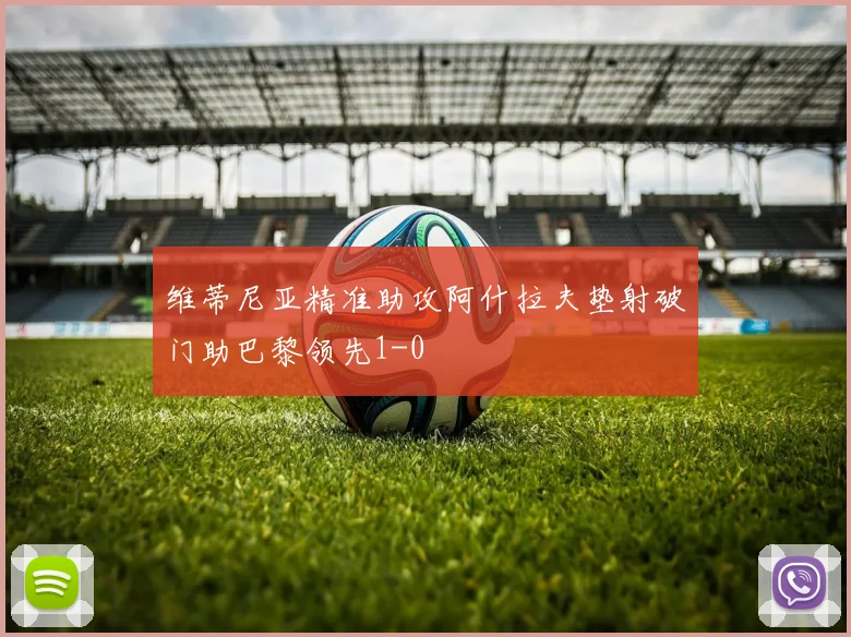 维蒂尼亚精准助攻阿什拉夫垫射破门助巴黎领先1-0