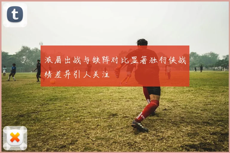 浓眉出战与缺阵对比显著独行侠战绩差异引人关注