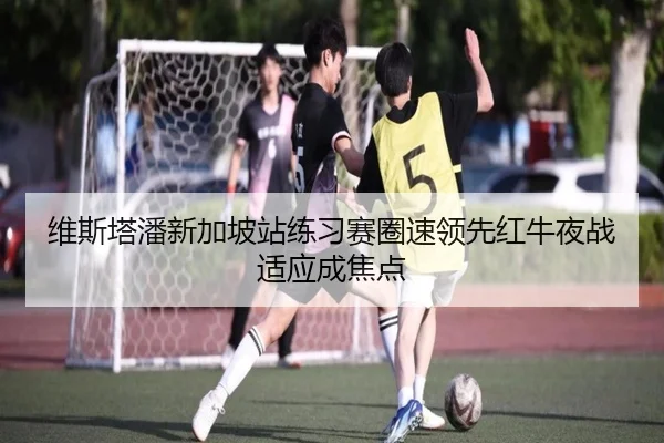 维斯塔潘新加坡站练习赛圈速领先红牛夜战适应成焦点